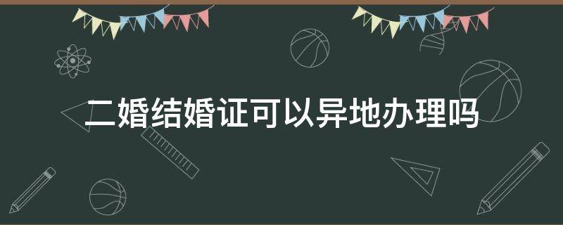 二婚结婚证可以异地办理吗 二婚需要什么证件