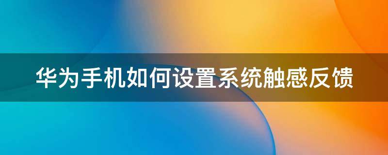 华为手机如何设置系统触感反馈 华为手机如何设置系统触感反馈