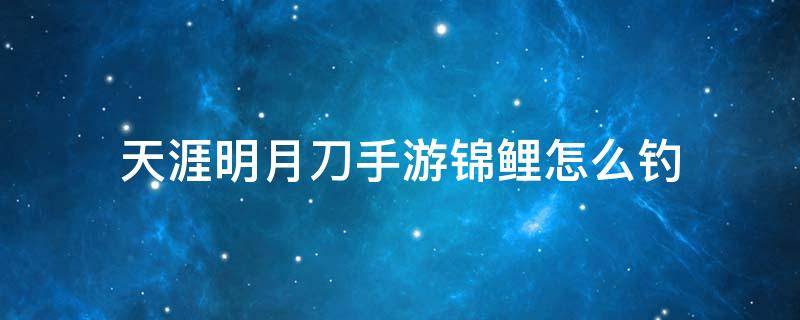 天涯明月刀手游锦鲤怎么钓（天涯明月刀手游锦鲤鱼怎么钓）