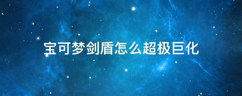 宝可梦剑盾怎么超极巨化 精灵宝可梦剑盾怎么超极巨化