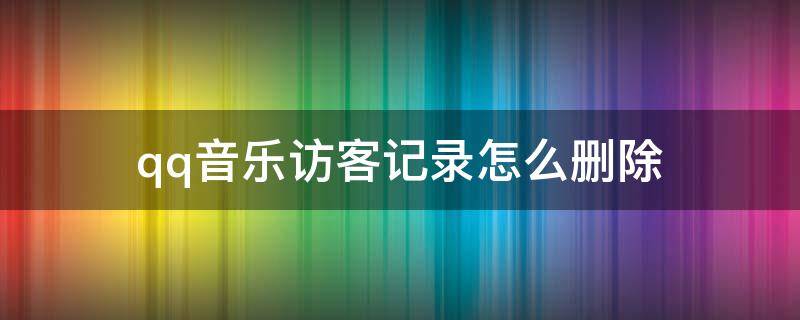 qq音乐访客记录怎么删除 QQ音乐访客记录怎么删除