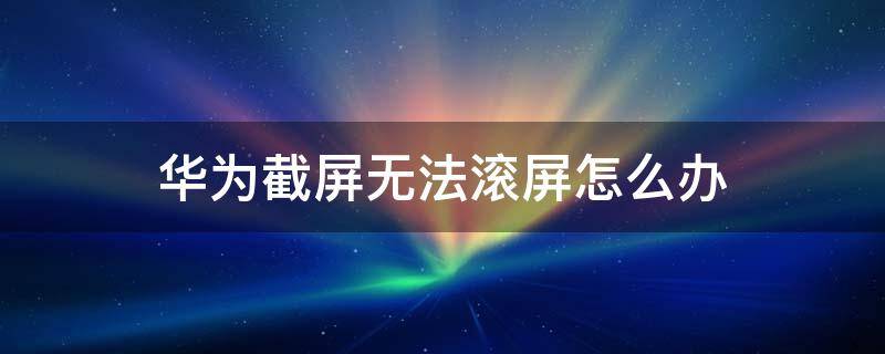 华为截屏无法滚屏怎么办（华为无法滚动截屏）