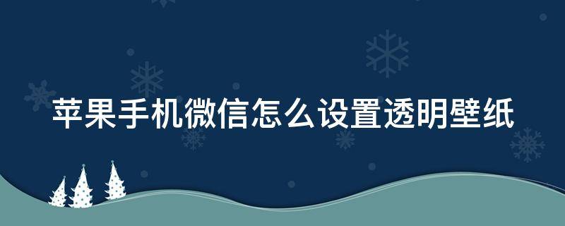 苹果手机微信怎么设置透明壁纸（苹果手机微信怎么设置透明壁纸视频）