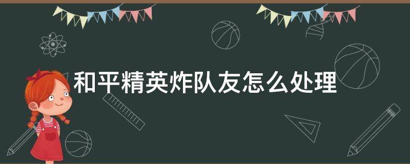 和平精英炸队友怎么处理（和平精英被队友炸可以炸回去）