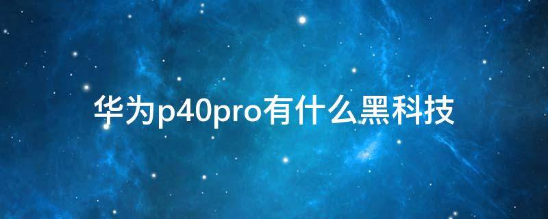 华为p40pro有什么黑科技（华为p40pro还有什么黑科技）