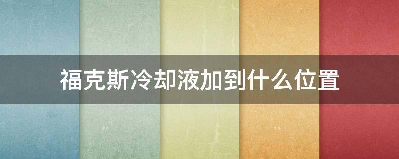 福克斯冷却液加到什么位置（福克斯发动机冷却液位置在哪个位置）