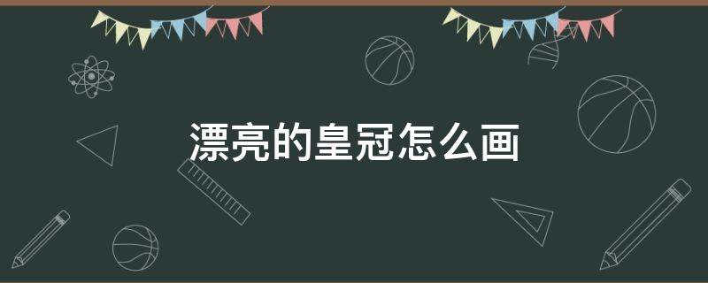 漂亮的皇冠怎么画 漂亮的皇冠怎么画简笔画普通版