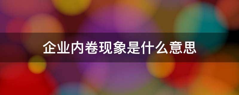 企业内卷现象是什么意思 企业内部内卷现象