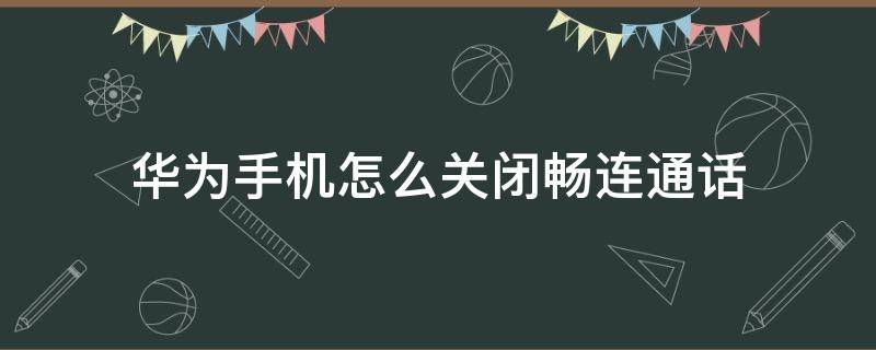 华为手机怎么关闭畅连通话 华为手机怎么关闭畅连通话视频