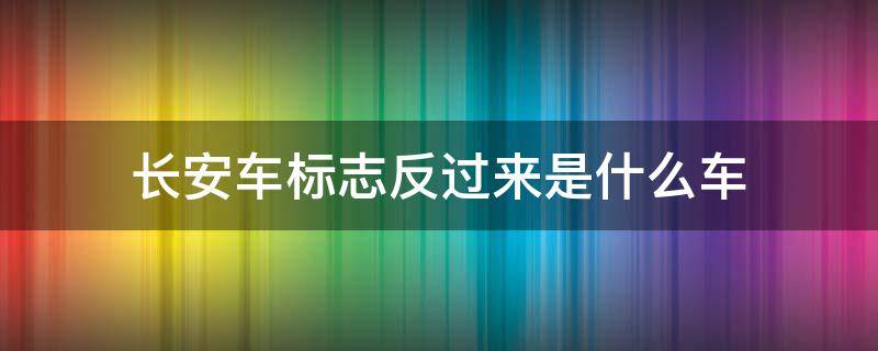 长安车标志反过来是什么车 长安的标志反过来是什么车