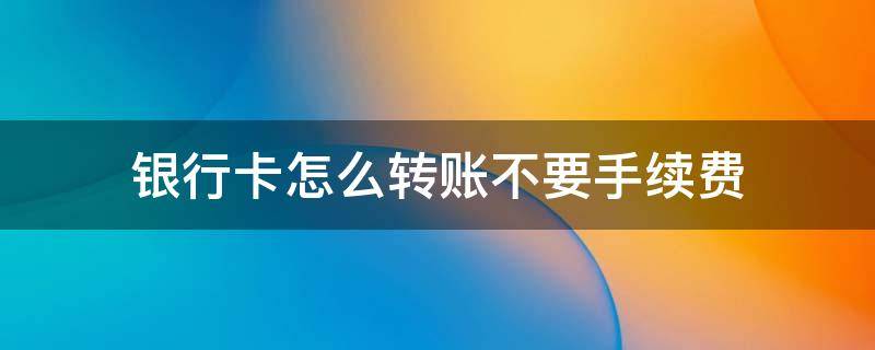 银行卡怎么转账不要手续费（银行卡转账不要手续费的方法）