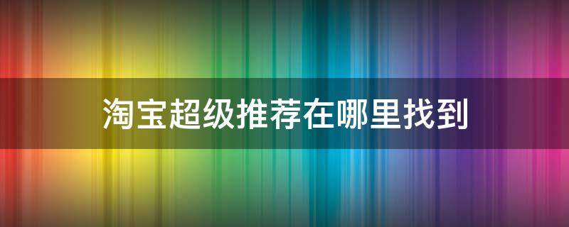 淘宝超级推荐在哪里找到（淘宝超级推荐位置）