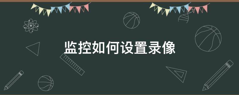 监控如何设置录像 监控如何设置录像保存天数