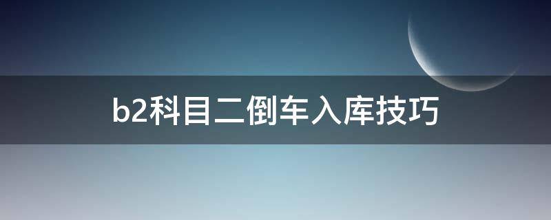 b2科目二倒车入库技巧（b2科目二倒车入库技巧视频讲解车内视角）