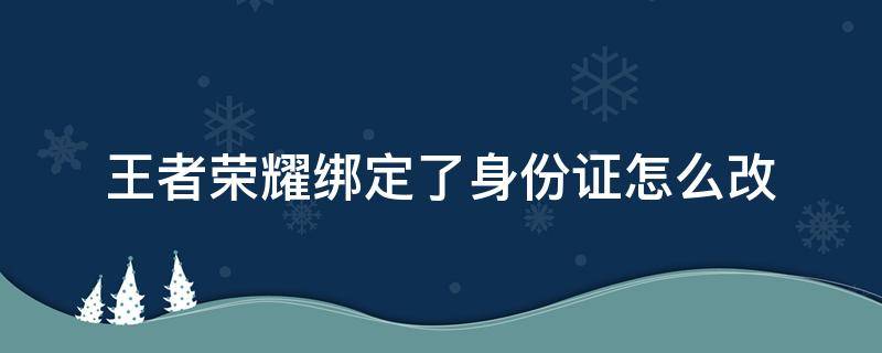 王者荣耀绑定了身份证怎么改（王者荣耀绑定了身份证怎么改微信）