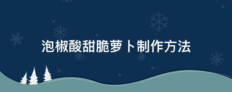 泡椒酸甜脆萝卜制作方法 泡椒萝卜的做法酸甜脆