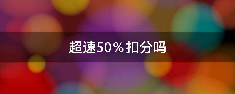 超速50％扣分吗（超速50%扣分吗罚多少钱）