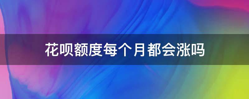 花呗额度每个月都会涨吗（花呗不是每个月都会涨额度吧）