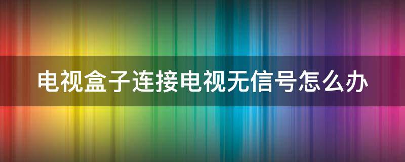 电视盒子连接电视无信号怎么办 电视盒子连接电视无信号怎么办啊