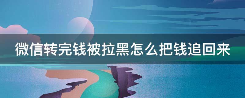 微信转完钱被拉黑怎么把钱追回来 微信转了钱被拉黑了怎么办