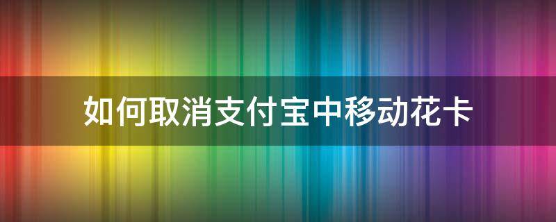 如何取消支付宝中移动花卡（怎样取消支付宝移动花卡）