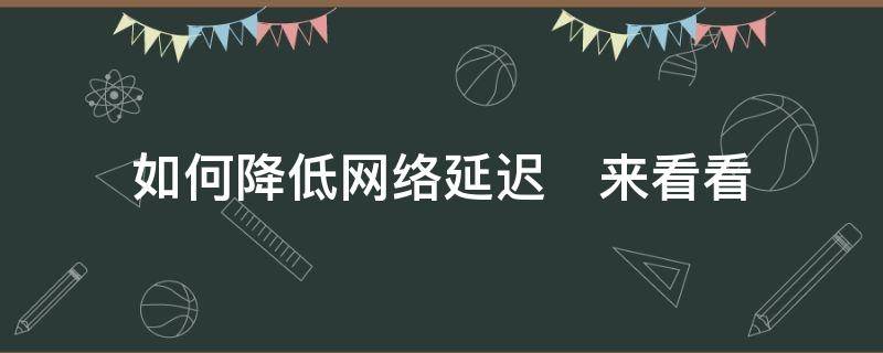 如何降低网络延迟　来看看（怎么才能降低网络延迟）