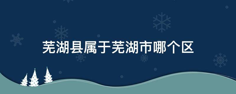 芜湖县属于芜湖市哪个区（安徽省芜湖市属于哪个区）