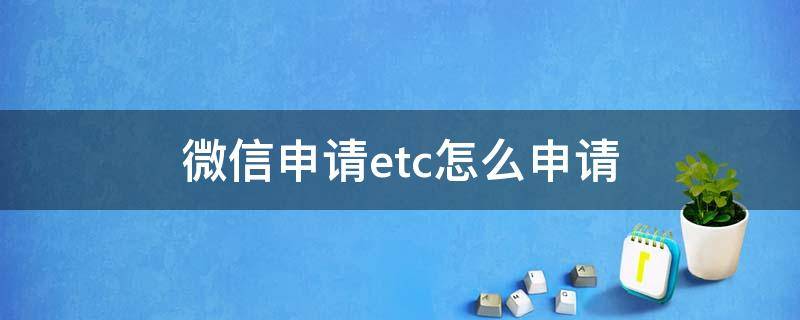 微信申请etc怎么申请 微信怎样申请etc