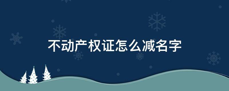 不动产权证怎么减名字 不动产权证减名字流程