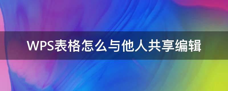 WPS表格怎么与他人共享编辑 wps怎么与他人共同编辑