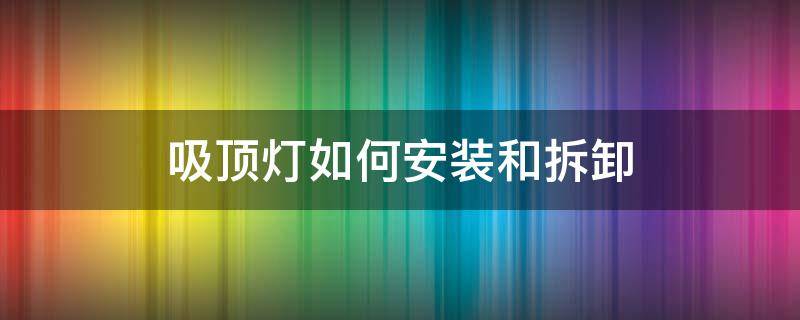 吸顶灯如何安装和拆卸（厨房吸顶灯如何安装和拆卸）