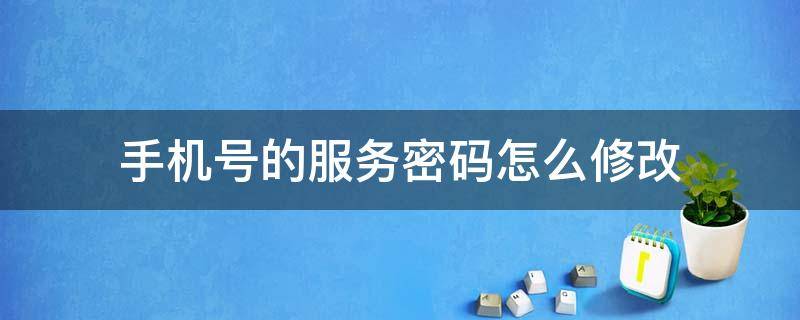 手机号的服务密码怎么修改 怎样更改手机号的服务密码