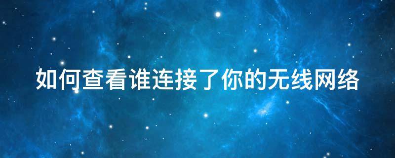 如何查看谁连接了你的无线网络（如何查看谁连接了我的无线）