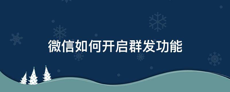 微信如何开启群发功能 如何使用微信群发功能