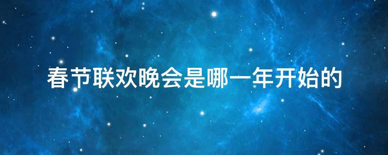 春节联欢晚会是哪一年开始的 春节联欢晚会开始于几几年