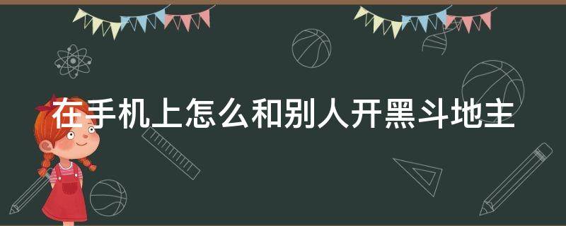 在手机上怎么和别人开黑斗地主 手机上怎么和好友一起斗地主