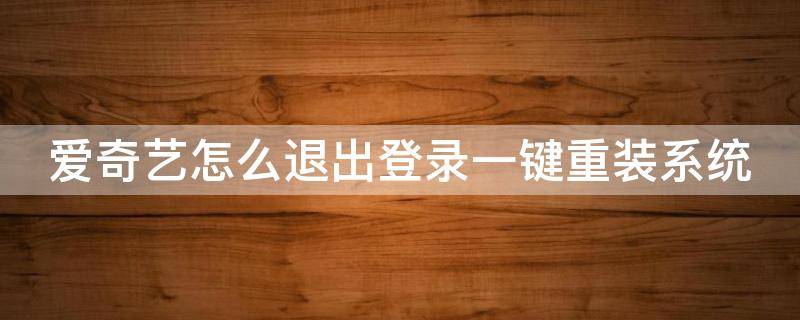 爱奇艺怎么退出登录一键重装系统 爱奇艺怎么退出登录一键重装系统