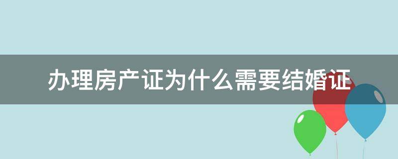 办理房产证为什么需要结婚证 办理房产证为啥需要结婚证