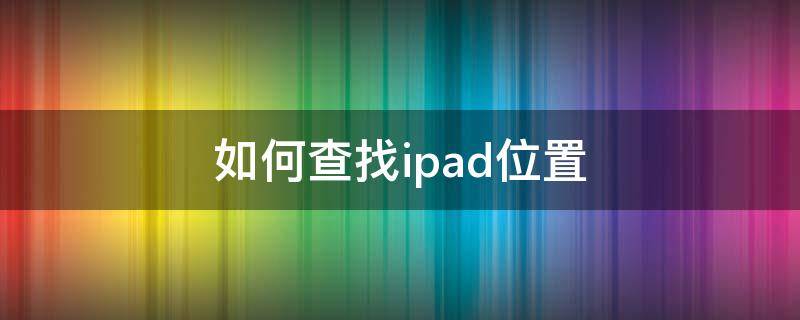 如何查找ipad位置（安卓手机如何查找ipad位置）