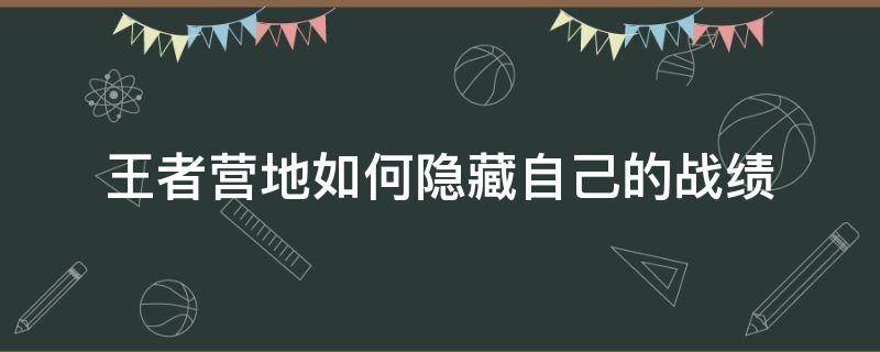 王者营地如何隐藏自己的战绩（王者营地可以隐藏自己的战绩吗）