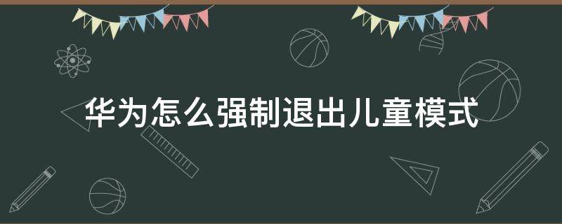 华为怎么强制退出儿童模式 华为如何取消儿童模式