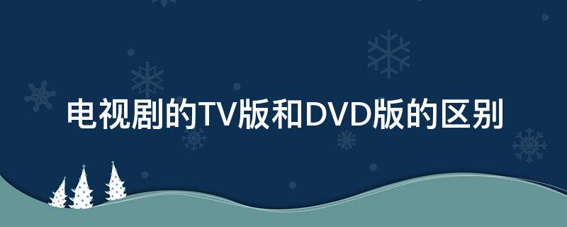 电视剧的TV版和DVD版的区别 电视剧tv版跟dvd版的区别