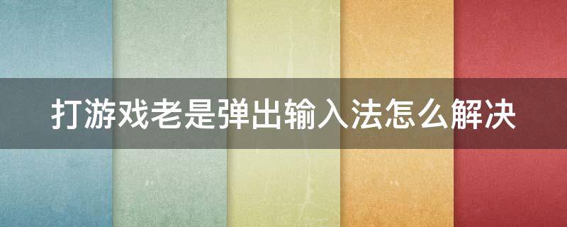 打游戏老是弹出输入法怎么解决（打游戏老是弹出输入法怎么解决方法）