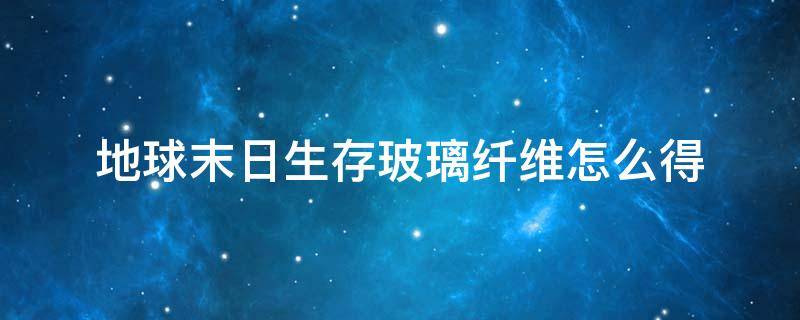 地球末日生存玻璃纤维怎么得 地球末日生存玻璃纤维怎么获得