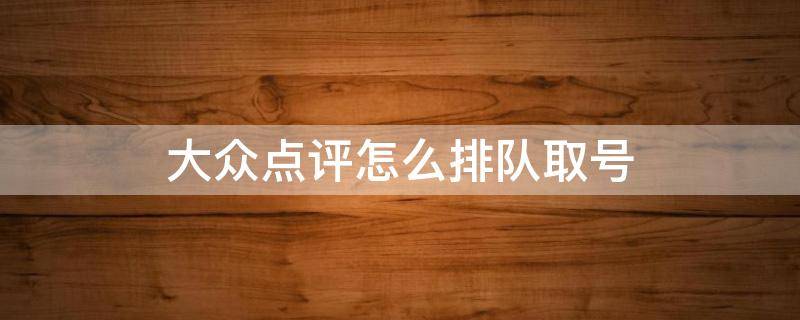 大众点评怎么排队取号 大众点评怎么提前排号