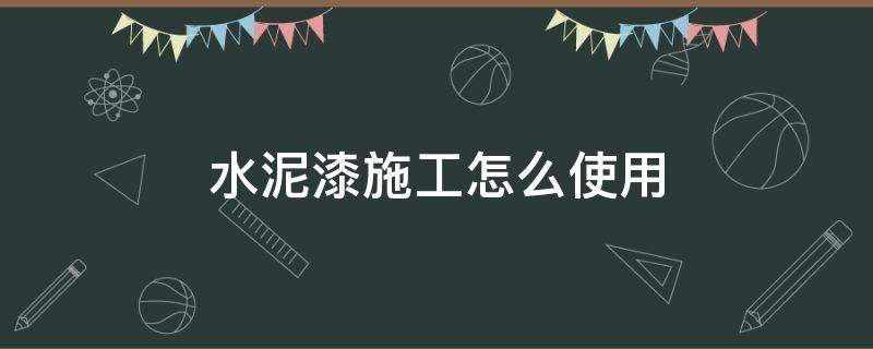 水泥漆施工怎么使用（水泥地面漆怎么施工）