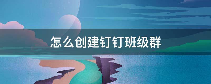 怎么创建钉钉班级群 怎样创建钉钉班级群