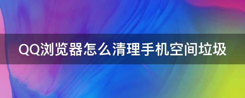 QQ浏览器怎么清理手机空间垃圾（qq浏览器怎么清理手机空间垃圾）