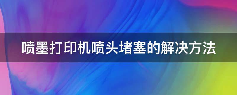 喷墨打印机喷头堵塞的解决方法（喷墨打印机喷头堵塞解决方法爱普生）