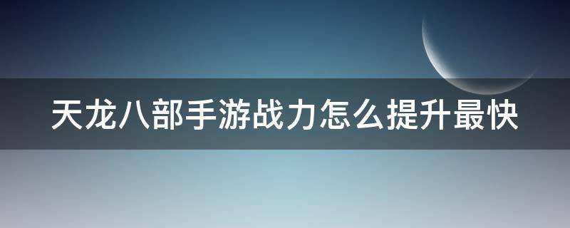 天龙八部手游战力怎么提升最快（天龙八部手游战力怎么提升最快啊）